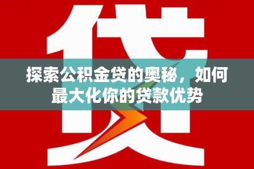 阳春探索公积金贷的奥秘，如何最大化你的贷款优势
