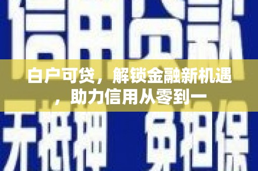 阳春白户可贷，解锁金融新机遇，助力信用从零到一