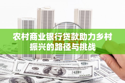 阳春农村商业银行贷款助力乡村振兴的路径与挑战