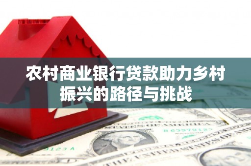 阳春农村商业银行贷款助力乡村振兴的路径与挑战