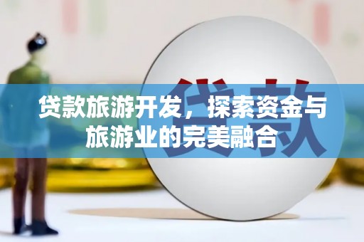 阳春贷款旅游开发，探索资金与旅游业的完美融合