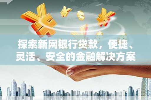 阳春探索新网银行贷款，便捷、灵活、安全的金融解决方案