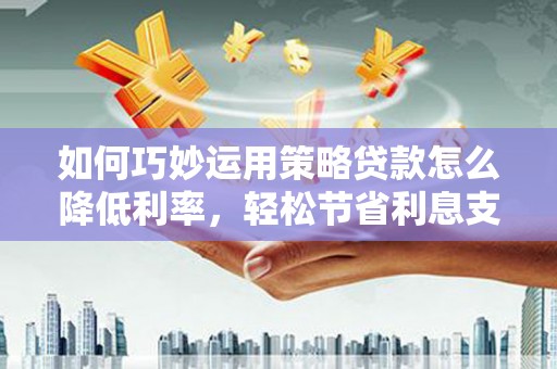 阳春如何巧妙运用策略贷款怎么降低利率，轻松节省利息支出