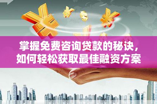 阳春掌握免费咨询贷款的秘诀，如何轻松获取最佳融资方案