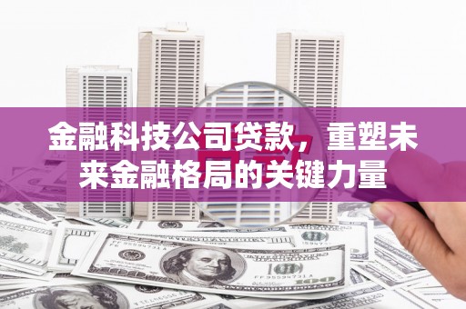 阳春金融科技公司贷款，重塑未来金融格局的关键力量