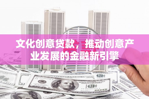 阳春文化创意贷款，推动创意产业发展的金融新引擎
