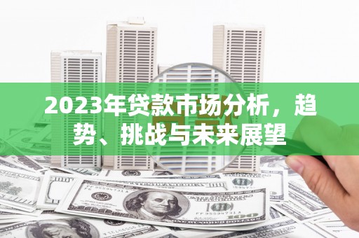 阳春2023年贷款市场分析，趋势、挑战与未来展望