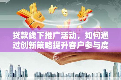 阳春贷款线下推广活动，如何通过创新策略提升客户参与度