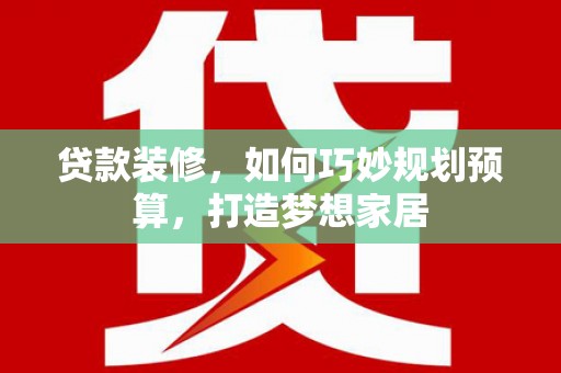 阳春贷款装修，如何巧妙规划预算，打造梦想家居