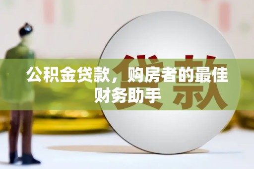 阳春公积金贷款，购房者的最佳财务助手