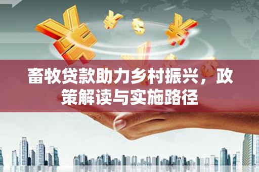 阳春畜牧贷款助力乡村振兴，政策解读与实施路径
