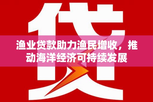 阳春渔业贷款助力渔民增收，推动海洋经济可持续发展