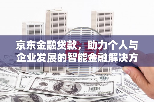 阳春京东金融贷款，助力个人与企业发展的智能金融解决方案