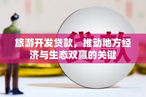 阳春旅游开发贷款，推动地方经济与生态双赢的关键