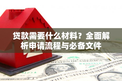 阳春贷款需要什么材料？全面解析申请流程与必备文件