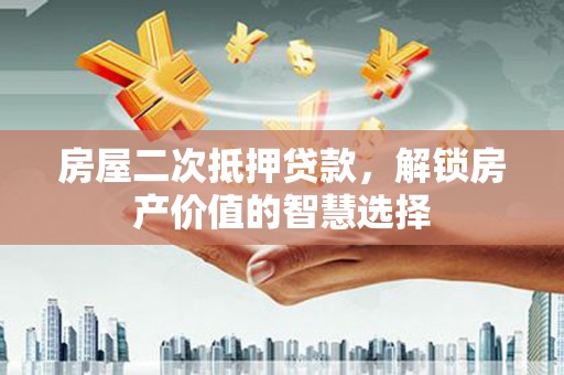阳春房屋二次抵押贷款，解锁房产价值的智慧选择