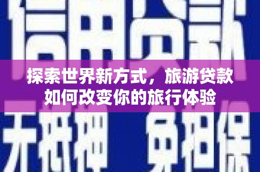 阳春探索世界新方式，旅游贷款如何改变你的旅行体验