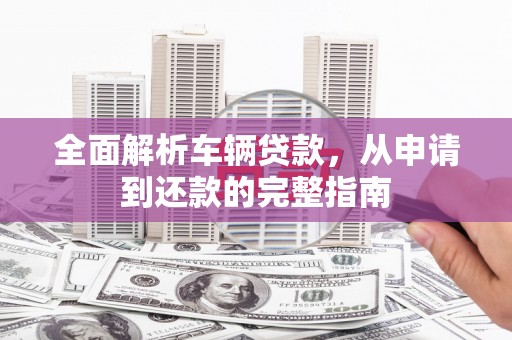 阳春全面解析车辆贷款，从申请到还款的完整指南
