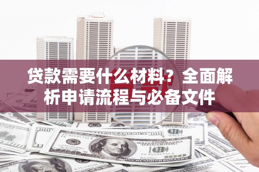 阳春贷款需要什么材料？全面解析申请流程与必备文件