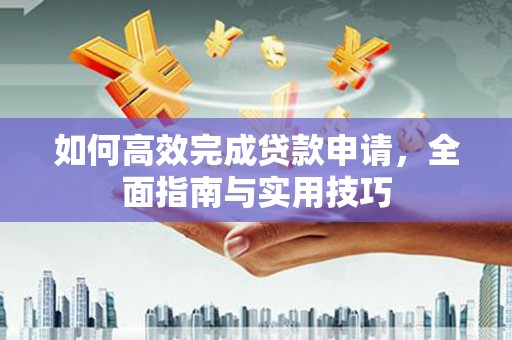 阳春如何高效完成贷款申请，全面指南与实用技巧