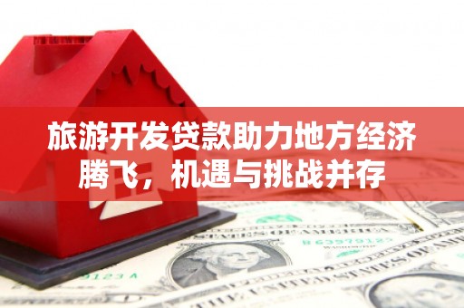阳春旅游开发贷款助力地方经济腾飞，机遇与挑战并存