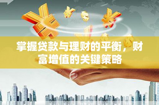 阳春掌握贷款与理财的平衡，财富增值的关键策略