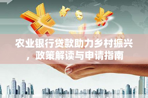 阳春农业银行贷款助力乡村振兴，政策解读与申请指南