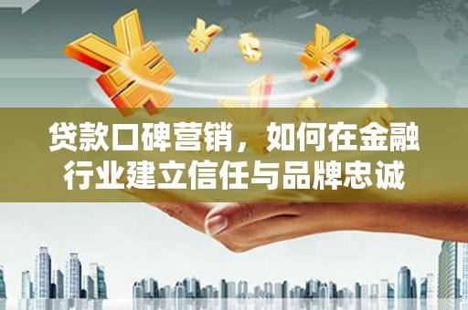 阳春贷款口碑营销，如何在金融行业建立信任与品牌忠诚