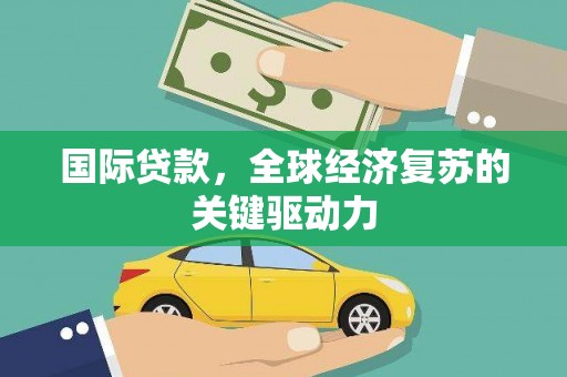 阳春国际贷款，全球经济复苏的关键驱动力