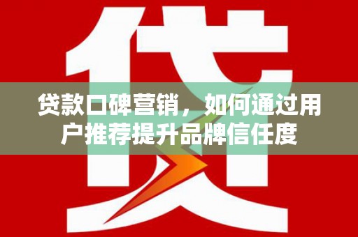阳春贷款口碑营销，如何通过用户推荐提升品牌信任度