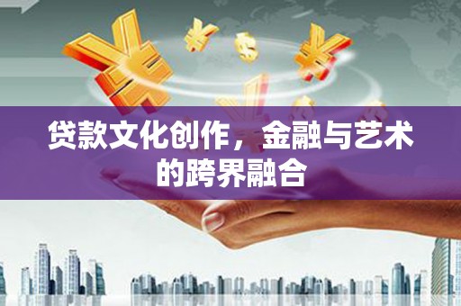 阳春贷款文化创作，金融与艺术的跨界融合