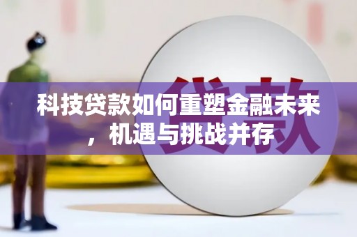 阳春科技贷款如何重塑金融未来，机遇与挑战并存