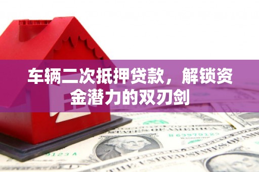 阳春车辆二次抵押贷款，解锁资金潜力的双刃剑