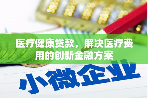 阳春医疗健康贷款，解决医疗费用的创新金融方案