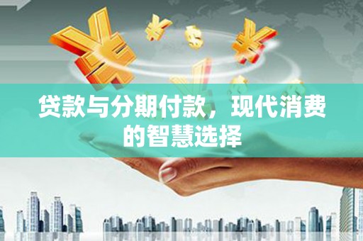 阳春贷款与分期付款，现代消费的智慧选择
