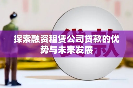 阳春探索融资租赁公司贷款的优势与未来发展