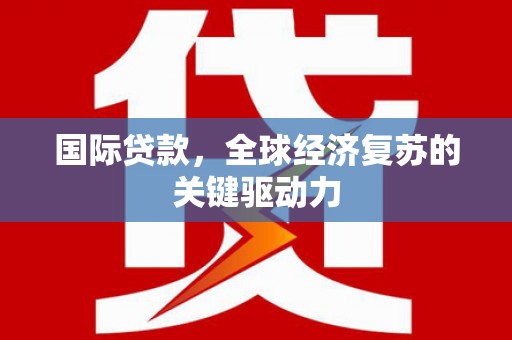 阳春国际贷款，全球经济复苏的关键驱动力