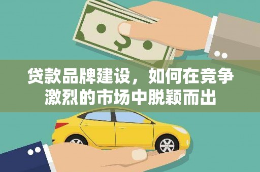 阳春贷款品牌建设，如何在竞争激烈的市场中脱颖而出