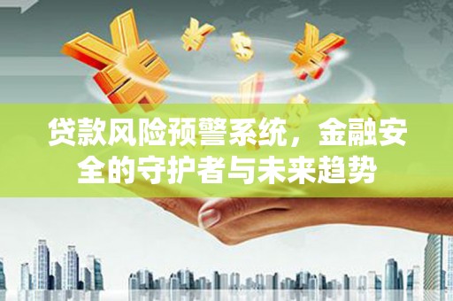 阳春贷款风险预警系统，金融安全的守护者与未来趋势