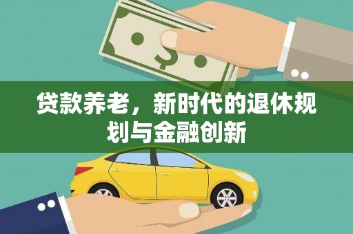 阳春贷款养老，新时代的退休规划与金融创新