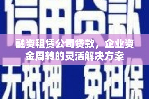 阳春融资租赁公司贷款，企业资金周转的灵活解决方案