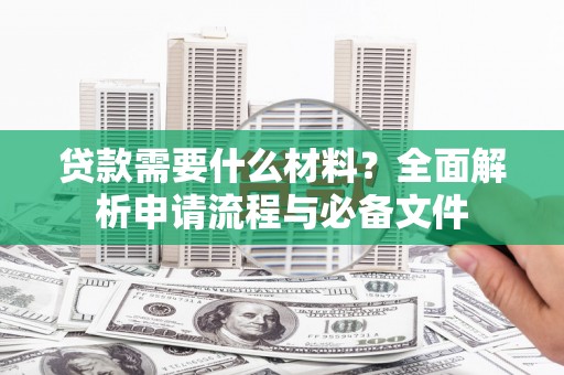 阳春贷款需要什么材料？全面解析申请流程与必备文件