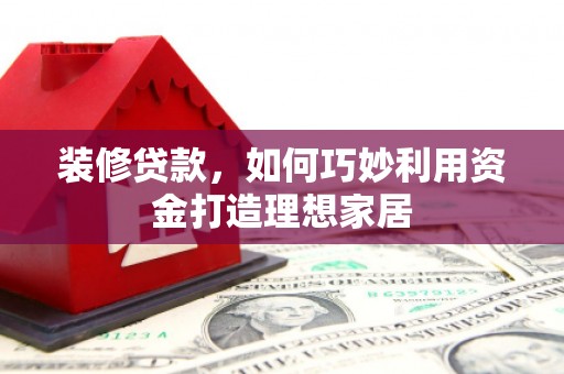 阳春装修贷款，如何巧妙利用资金打造理想家居