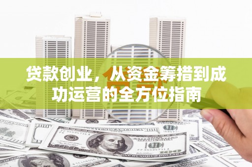阳春贷款创业，从资金筹措到成功运营的全方位指南