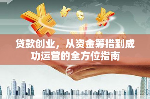 阳春贷款创业，从资金筹措到成功运营的全方位指南