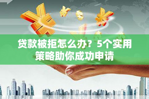 阳春贷款被拒怎么办？5个实用策略助你成功申请