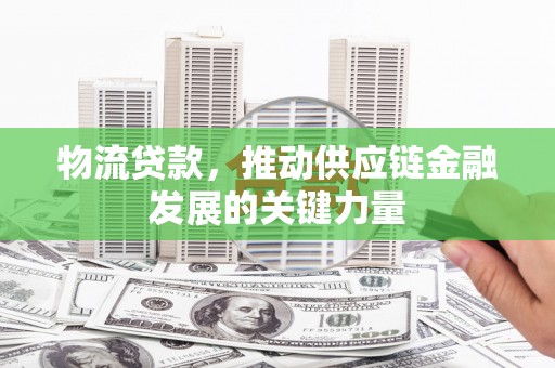 阳春物流贷款，推动供应链金融发展的关键力量