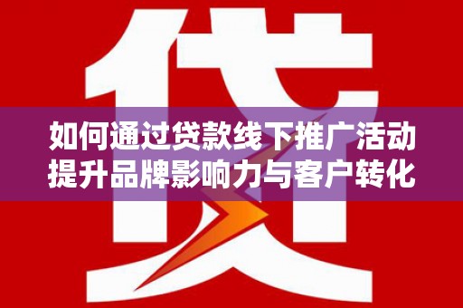 阳春如何通过贷款线下推广活动提升品牌影响力与客户转化率