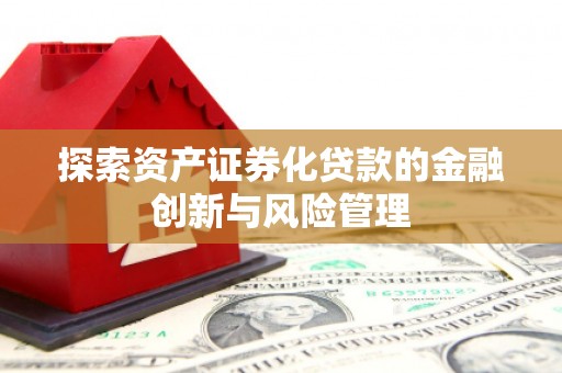 阳春探索资产证券化贷款的金融创新与风险管理