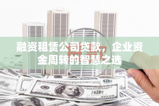 阳春融资租赁公司贷款，企业资金周转的智慧之选
